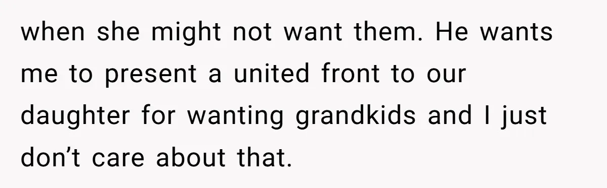 when she might not want them. He wants me to present a united front to our daughter for wanting grandkids and I just don’t care about that.