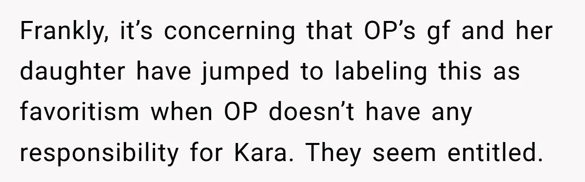 Frankly, it’s concerning that OP’s gf and her daughter have jumped to labeling this as favoritism when OP doesn’t have any responsibility for Kara. They seem entitled.