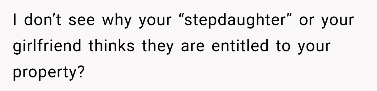 I don’t see why your “stepdaughter” or your girlfriend thinks they are entitled to your property?
