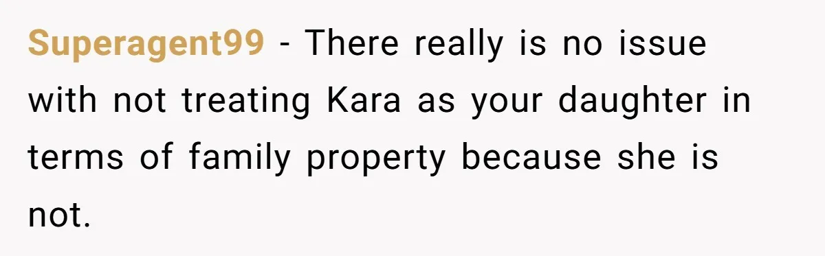 Superagent99 − There really is no issue with not treating Kara as your daughter in terms of family property because she is not.