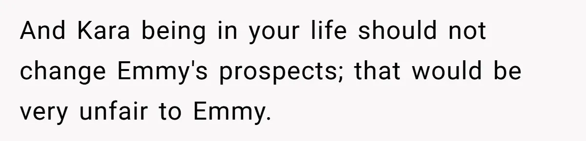 And Kara being in your life should not change Emmy's prospects; that would be very unfair to Emmy.