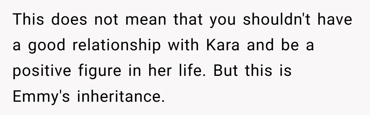 This does not mean that you shouldn't have a good relationship with Kara and be a positive figure in her life. But this is Emmy's inheritance.