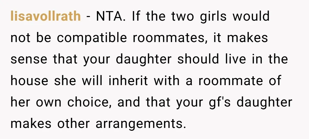 lisavollrath − NTA. If the two girls would not be compatible roommates, it makes sense that your daughter should live in the house she will inherit with a roommate of...