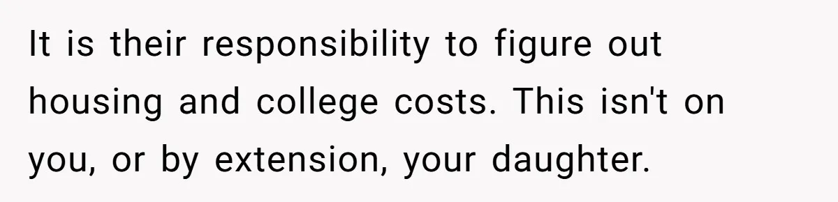 It is their responsibility to figure out housing and college costs. This isn't on you, or by extension, your daughter.