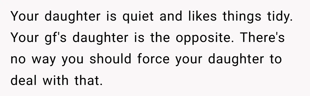 Your daughter is quiet and likes things tidy. Your gf's daughter is the opposite. There's no way you should force your daughter to deal with that.