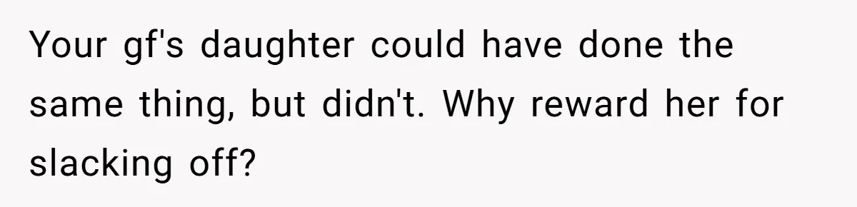 Your gf's daughter could have done the same thing, but didn't. Why reward her for slacking off?