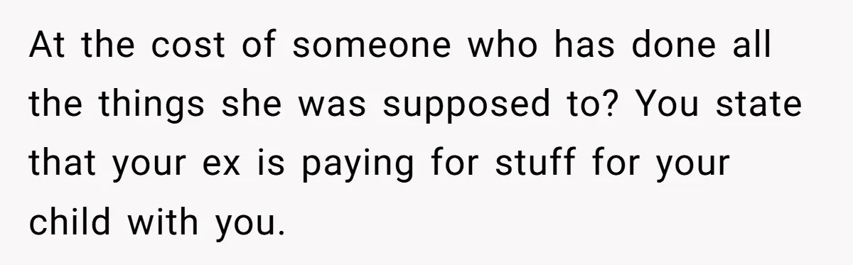 At the cost of someone who has done all the things she was supposed to? You state that your ex is paying for stuff for your child with you.
