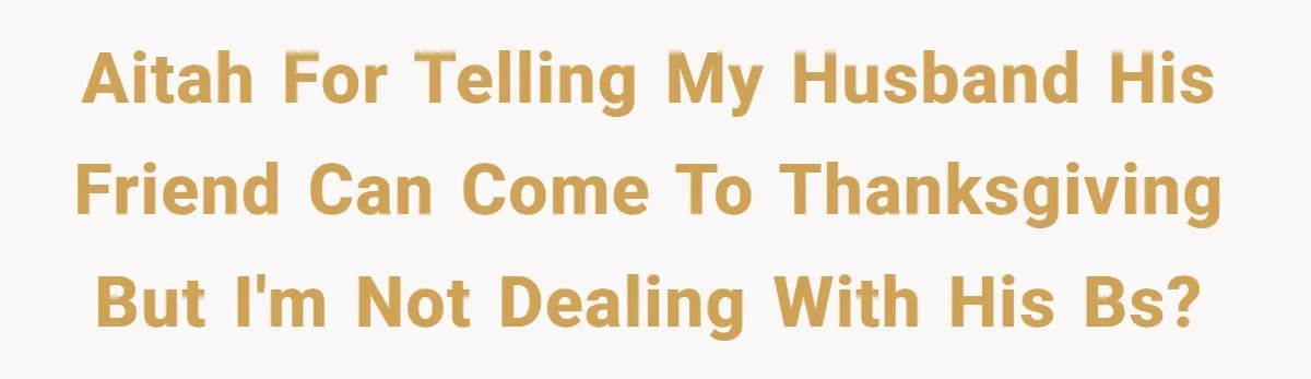 AITAH for telling my husband his friend can come to Thanksgiving but I'm not dealing with his BS?