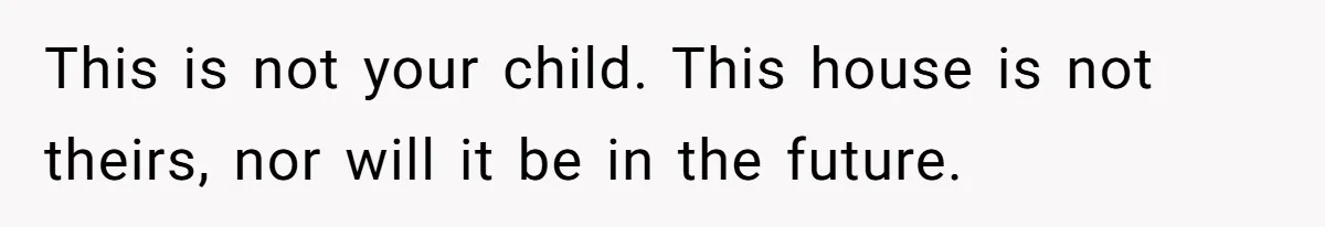 This is not your child. This house is not theirs, nor will it be in the future.