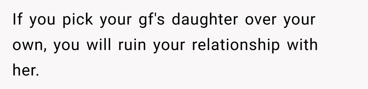 If you pick your gf's daughter over your own, you will ruin your relationship with her.