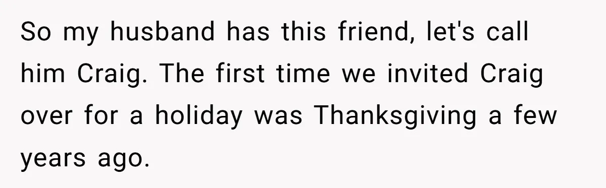 So my husband has this friend, let's call him Craig. The first time we invited Craig over for a holiday was Thanksgiving a few years ago.