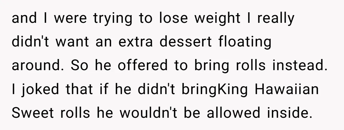 and I were trying to lose weight I really didn't want an extra dessert floating around. So he offered to bring rolls instead. I joked that if he didn't bringKing...