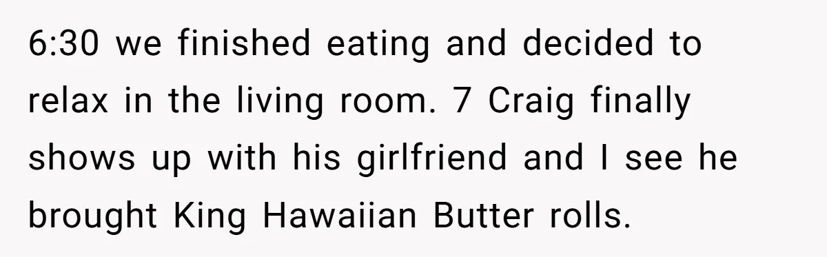 6:30 we finished eating and decided to relax in the living room. 7 Craig finally shows up with his girlfriend and I see he brought King Hawaiian Butter rolls.