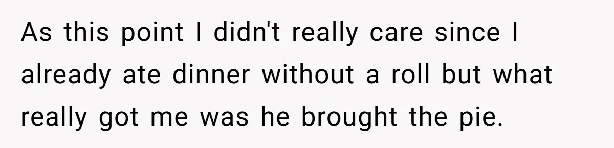 As this point I didn't really care since I already ate dinner without a roll but what really got me was he brought the pie.