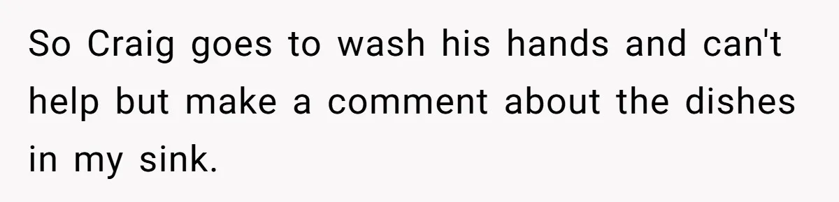 So Craig goes to wash his hands and can't help but make a comment about the dishes in my sink.