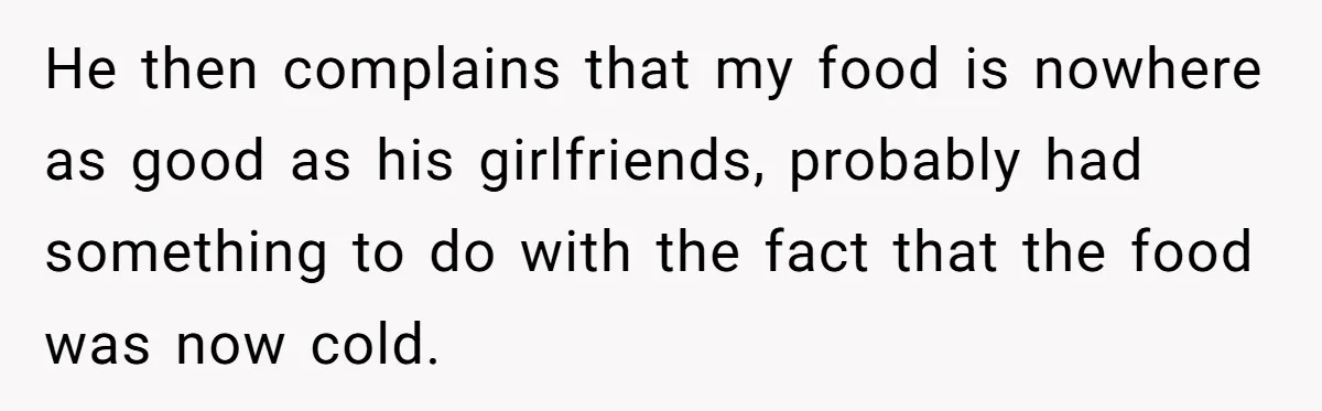 He then complains that my food is nowhere as good as his girlfriends, probably had something to do with the fact that the food was now cold.