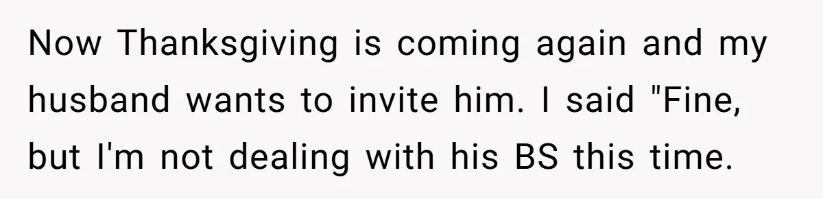 Now Thanksgiving is coming again and my husband wants to invite him. I said "Fine, but I'm not dealing with his BS this time.