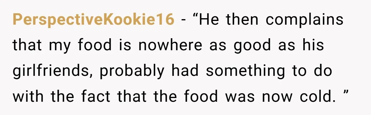 PerspectiveKookie16 − “He then complains that my food is nowhere as good as his girlfriends, probably had something to do with the fact that the food was now cold. ”