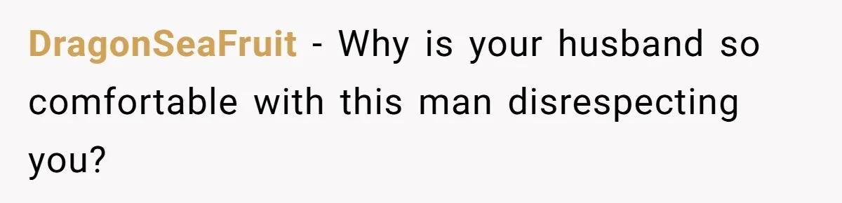DragonSeaFruit − Why is your husband so comfortable with this man disrespecting you?