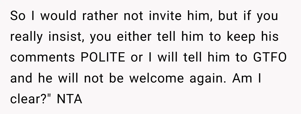 So I would rather not invite him, but if you really insist, you either tell him to keep his comments POLITE or I will tell him to GTFO and he...