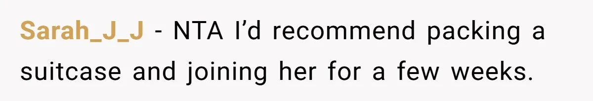 Sarah_J_J − NTA I’d recommend packing a suitcase and joining her for a few weeks.