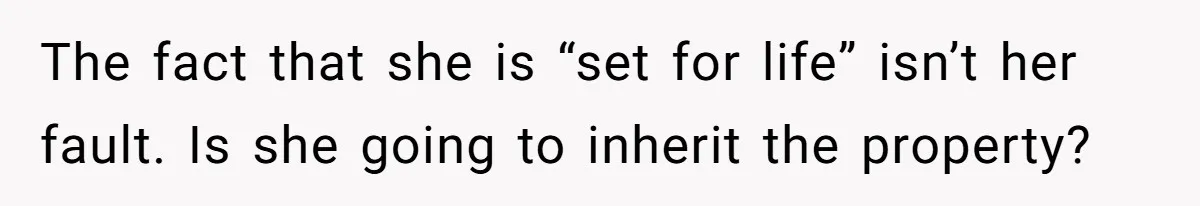 The fact that she is “set for life” isn’t her fault. Is she going to inherit the property?