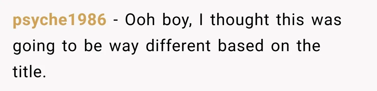 psyche1986 − Ooh boy, I thought this was going to be way different based on the title.
