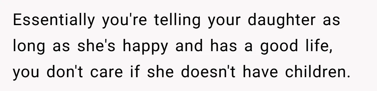 Essentially you're telling your daughter as long as she's happy and has a good life, you don't care if she doesn't have children.