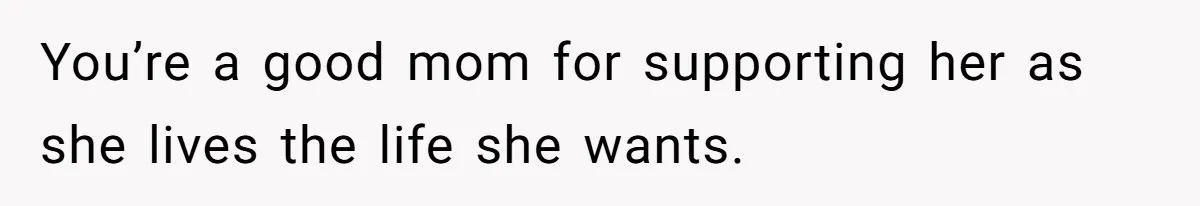 You’re a good mom for supporting her as she lives the life she wants.