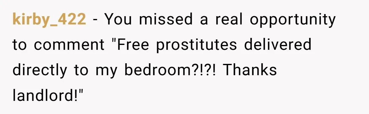 Tenant Evicted Without Cause, Leaves Landlord With $400 Trash Bill In Epic Revenge kirby_422 − You missed a real opportunity to comment "Free prostitutes delivered directly to my bedroom?!?! Thanks landlord!"