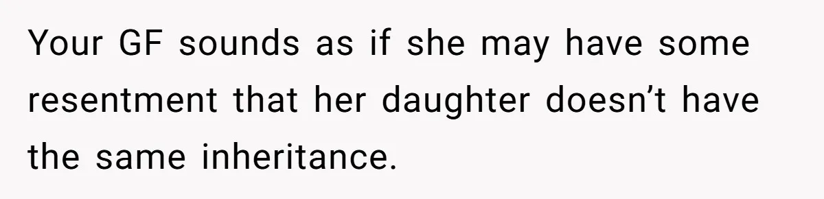Your GF sounds as if she may have some resentment that her daughter doesn’t have the same inheritance.