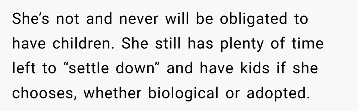 She’s not and never will be obligated to have children. She still has plenty of time left to “settle down” and have kids if she chooses, whether biological or adopted.