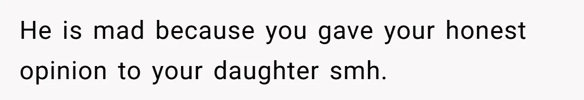 He is mad because you gave your honest opinion to your daughter smh.