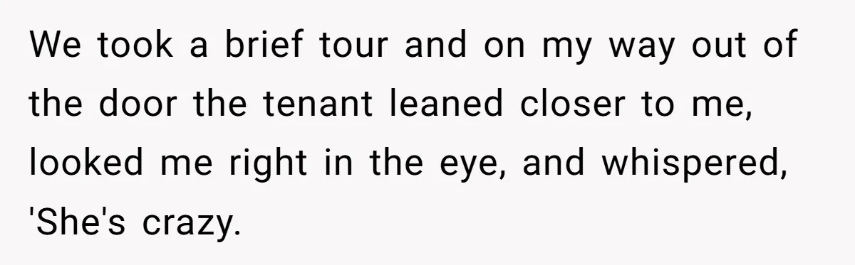 Tenant Evicted Without Cause, Leaves Landlord With $400 Trash Bill In Epic Revenge We took a brief tour and on my way out of the door the tenant leaned closer to me, looked me right in the eye, and whispered, 'She's crazy.
