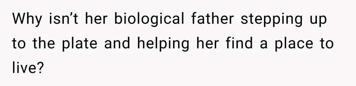 Why isn’t her biological father stepping up to the plate and helping her find a place to live?
