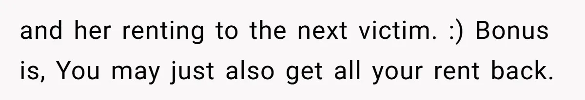 Tenant Evicted Without Cause, Leaves Landlord With $400 Trash Bill In Epic Revenge and her renting to the next victim. :) Bonus is, You may just also get all your rent back.