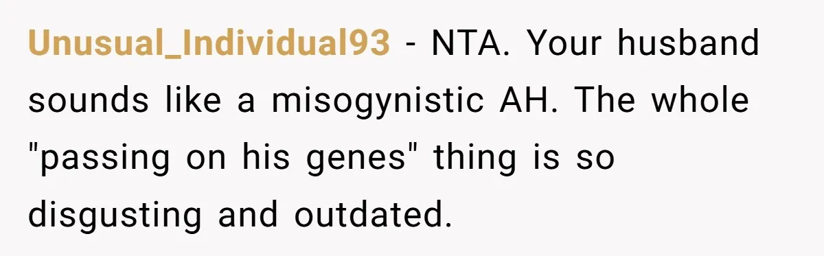 Unusual_Individual93 − NTA. Your husband sounds like a misogynistic AH. The whole "passing on his genes" thing is so disgusting and outdated.