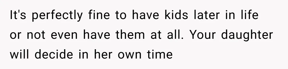 It's perfectly fine to have kids later in life or not even have them at all. Your daughter will decide in her own time