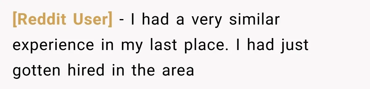 [Reddit User] − I had a very similar experience in my last place. I had just gotten hired in the area