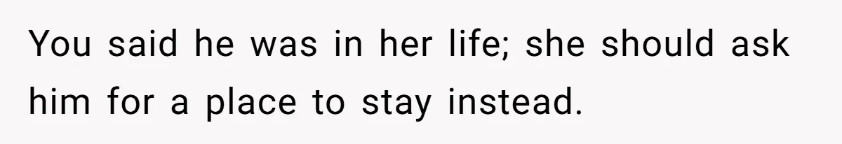 You said he was in her life; she should ask him for a place to stay instead.