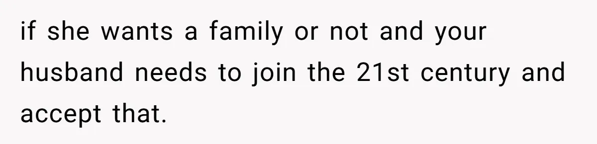 if she wants a family or not and your husband needs to join the 21st century and accept that.