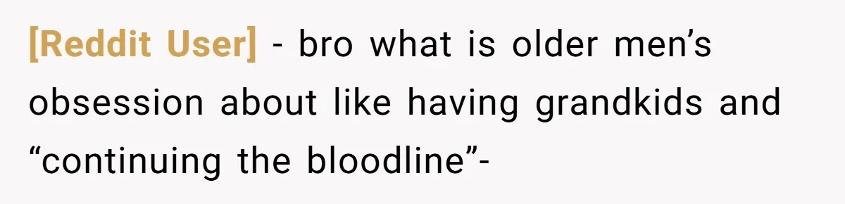 [Reddit User] − bro what is older men’s obsession about like having grandkids and “continuing the bloodline”-