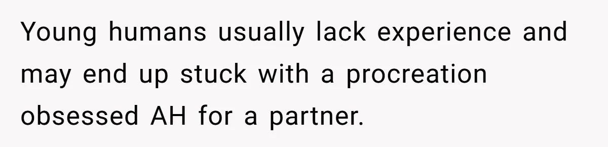 Young humans usually lack experience and may end up stuck with a procreation obsessed AH for a partner.