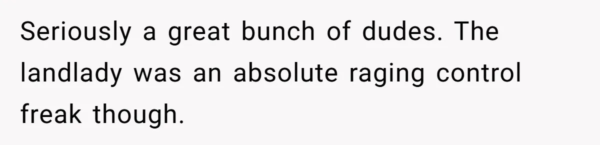 Tenant Evicted Without Cause, Leaves Landlord With $400 Trash Bill In Epic Revenge Seriously a great bunch of dudes. The landlady was an absolute raging control freak though.