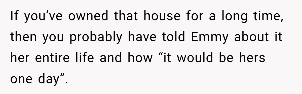 If you’ve owned that house for a long time, then you probably have told Emmy about it her entire life and how “it would be hers one day”.