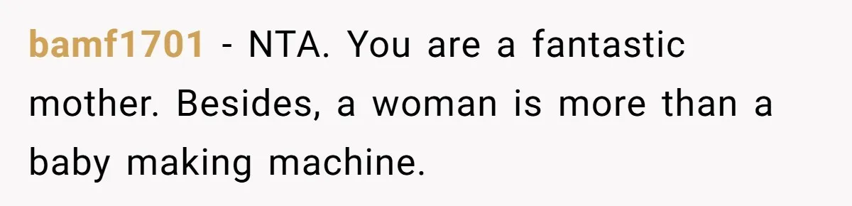 bamf1701 − NTA. You are a fantastic mother. Besides, a woman is more than a baby making machine.