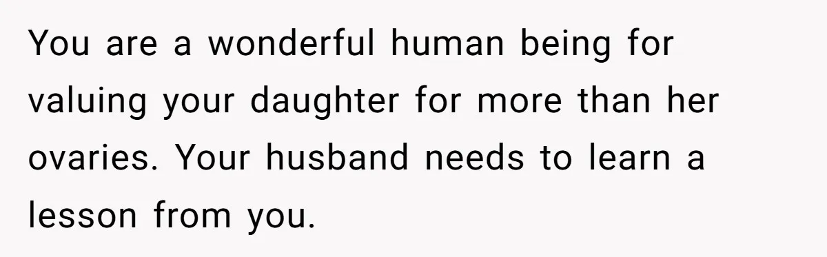 You are a wonderful human being for valuing your daughter for more than her ovaries. Your husband needs to learn a lesson from you.