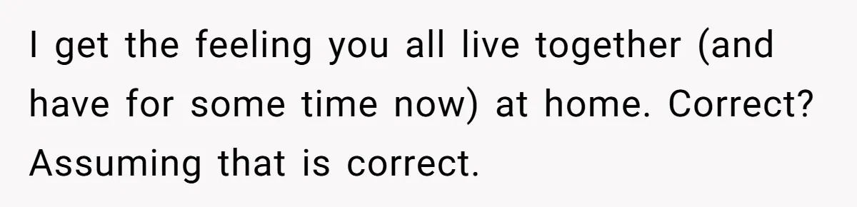 I get the feeling you all live together (and have for some time now) at home. Correct? Assuming that is correct.
