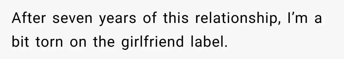 After seven years of this relationship, I’m a bit torn on the girlfriend label.