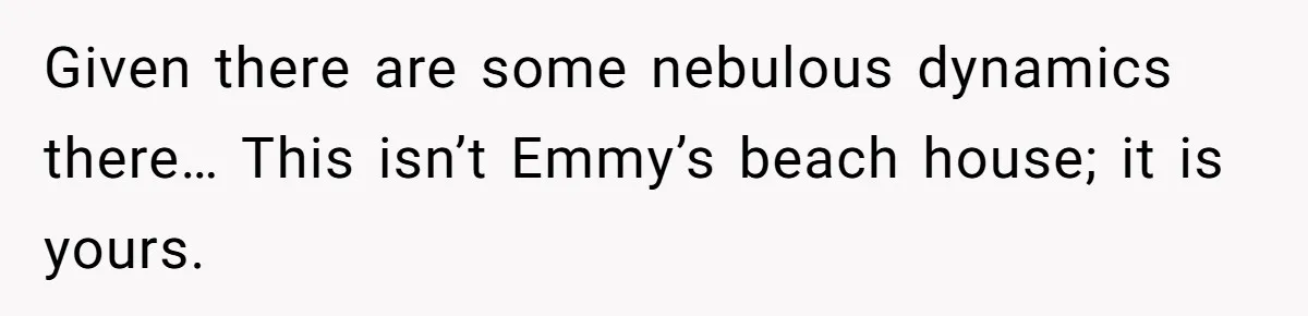 Given there are some nebulous dynamics there… This isn’t Emmy’s beach house; it is yours.